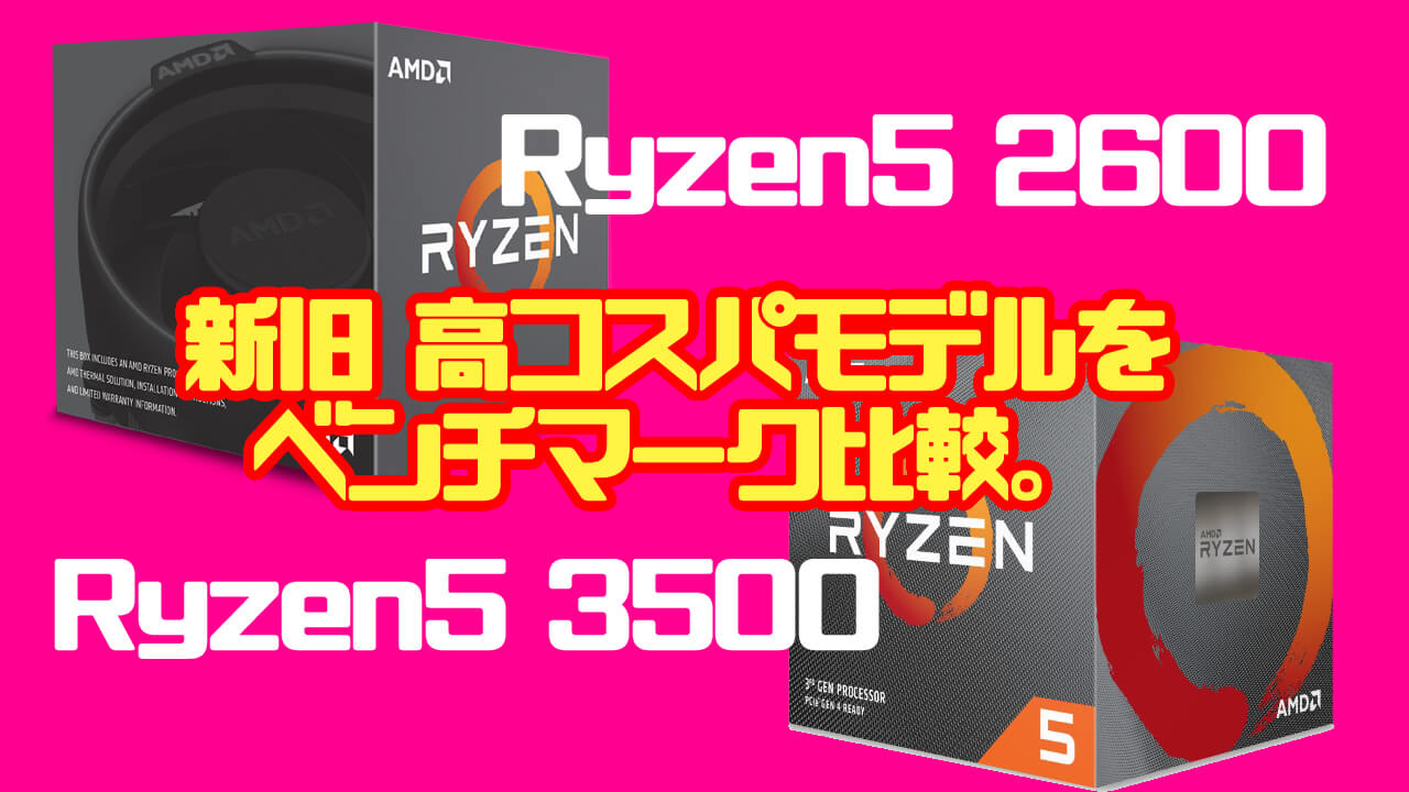 Ryzen5 3500vs2600 新旧ミドルスペックCPUを性能比較して最強コスパを探る